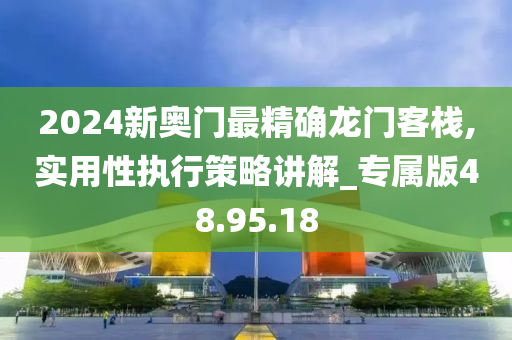 2024新奥门最精确龙门客栈,实用性执行策略讲解_专属版48.95.18