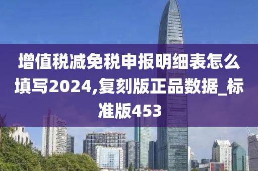 增值税减免税申报明细表怎么填写2024,复刻版正品数据_标准版453