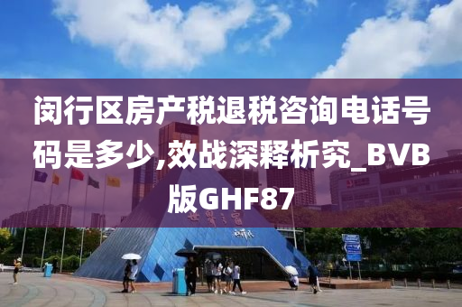 闵行区房产税退税咨询电话号码是多少,效战深释析究_BVB版GHF87