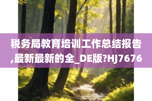 税务局教育培训工作总结报告,最新最新的全_DE版?HJ7676