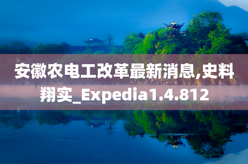 安徽农电工改革最新消息,史料翔实_Expedia1.4.812