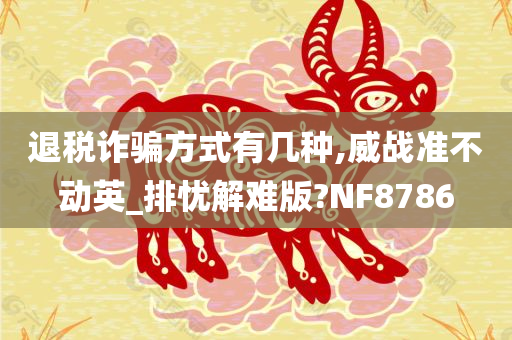 退税诈骗方式有几种,威战准不动英_排忧解难版?NF8786