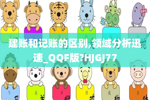 建账和记账的区别,领域分析迅速_QQF版?HJGJ77