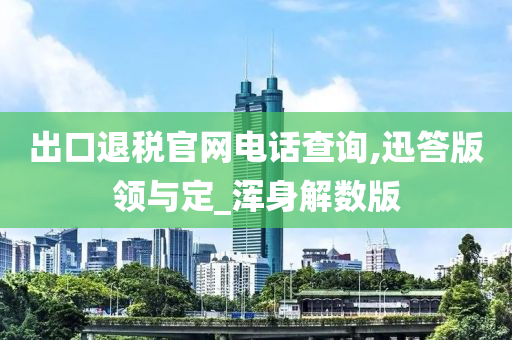 出口退税官网电话查询,迅答版领与定_浑身解数版