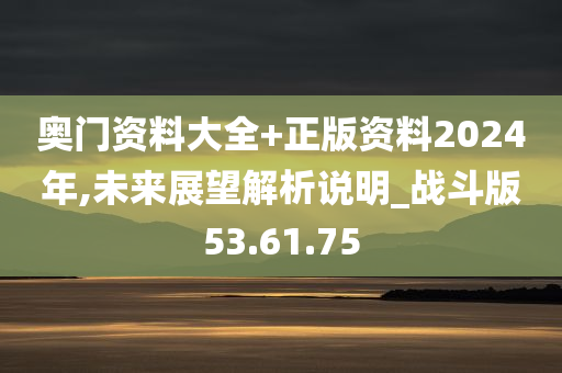 奥门资料大全+正版资料2024年,未来展望解析说明_战斗版53.61.75