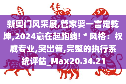 新奥门风采展,管家婆一言定乾坤,2024赢在起跑线!＊风格：权威专业,突出管,完整的执行系统评估_Max20.34.21