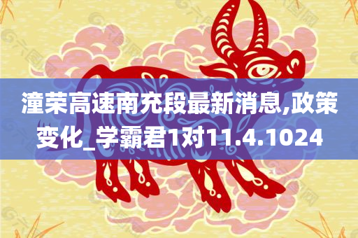 潼荣高速南充段最新消息,政策变化_学霸君1对11.4.1024