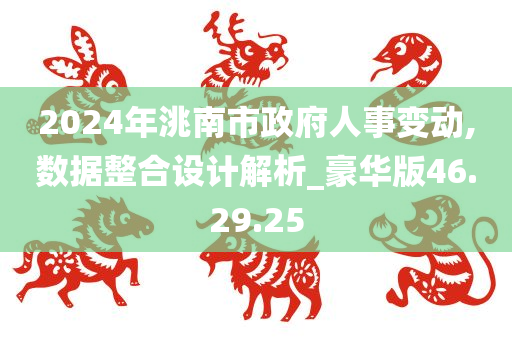 2024年洮南市政府人事变动,数据整合设计解析_豪华版46.29.25