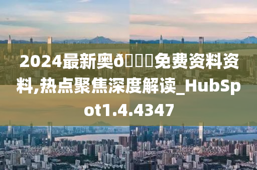 2024最新奥🐎免费资料资料,热点聚焦深度解读_HubSpot1.4.4347