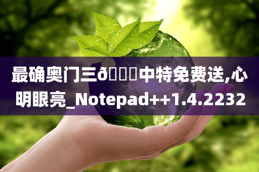 最确奥门三🐎中特免费送,心明眼亮_Notepad++1.4.2232