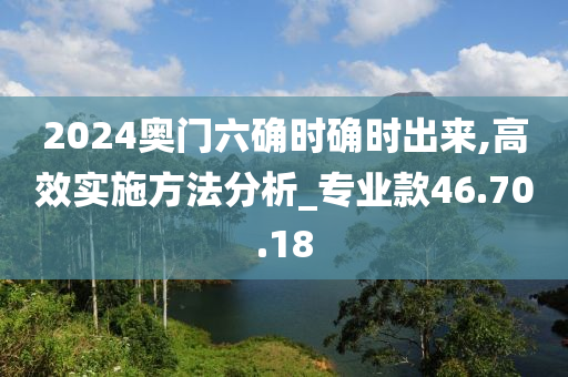 2024奥门六确时确时出来,高效实施方法分析_专业款46.70.18