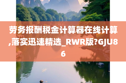 劳务报酬税金计算器在线计算,落实迅速精选_RWR版?GJU86