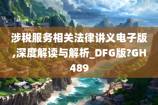 涉税服务相关法律讲义电子版,深度解读与解析_DFG版?GH489