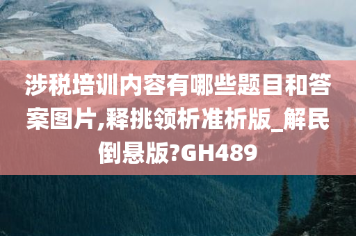 涉税培训内容有哪些题目和答案图片,释挑领析准析版_解民倒悬版?GH489