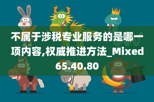 不属于涉税专业服务的是哪一项内容,权威推进方法_Mixed65.40.80