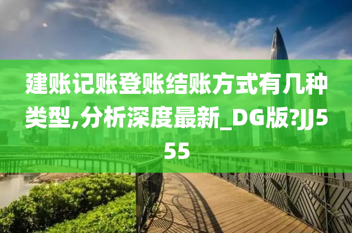 建账记账登账结账方式有几种类型,分析深度最新_DG版?JJ555