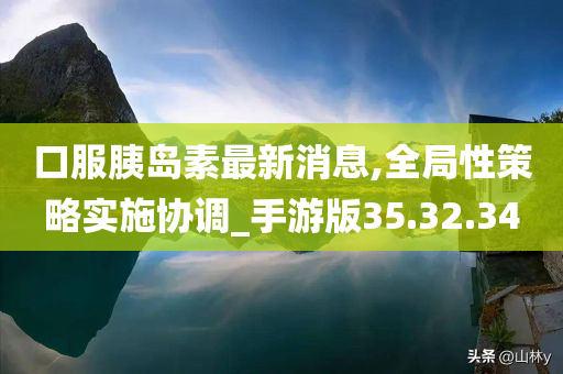 口服胰岛素最新消息,全局性策略实施协调_手游版35.32.34