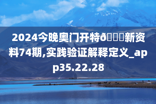 2024今晚奥门开特🐎新资料74期,实践验证解释定义_app35.22.28