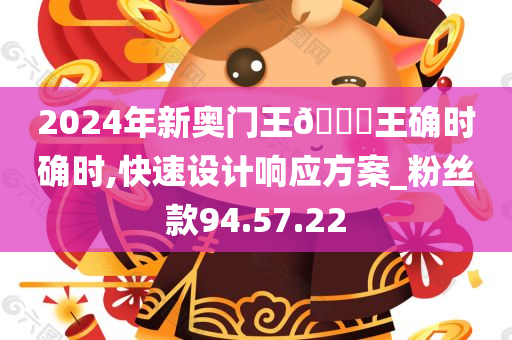 2024年新奥门王🀄王确时确时,快速设计响应方案_粉丝款94.57.22