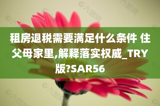 租房退税需要满足什么条件 住父母家里,解释落实权威_TRY版?SAR56