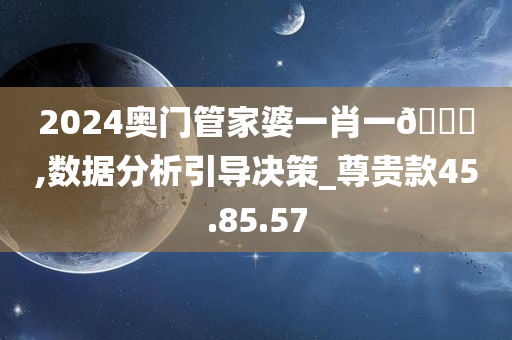 2024奥门管家婆一肖一🐎,数据分析引导决策_尊贵款45.85.57