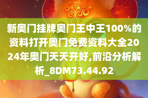 新奥门挂牌奥门王中王100%的资料打开奥门免费资料大全2024年奥门天天开好,前沿分析解析_8DM73.44.92