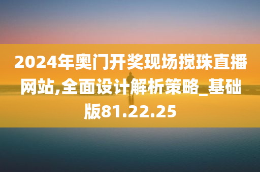 2024年奥门开奖现场搅珠直播网站,全面设计解析策略_基础版81.22.25