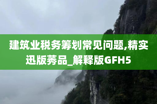 建筑业税务筹划常见问题,精实迅版莠品_解释版GFH5