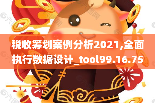 税收筹划案例分析2021,全面执行数据设计_tool99.16.75