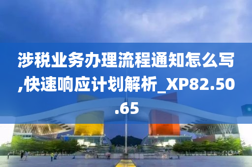 涉税业务办理流程通知怎么写,快速响应计划解析_XP82.50.65