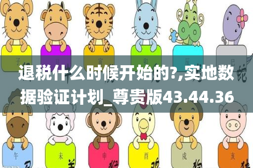 退税什么时候开始的?,实地数据验证计划_尊贵版43.44.36