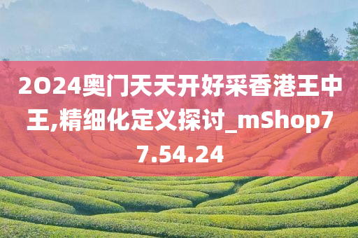 2O24奥门天天开好采香港王中王,精细化定义探讨_mShop77.54.24