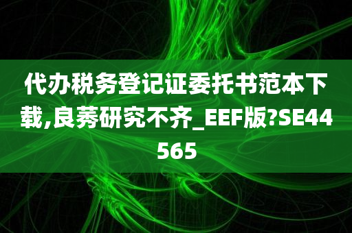 代办税务登记证委托书范本下载,良莠研究不齐_EEF版?SE44565