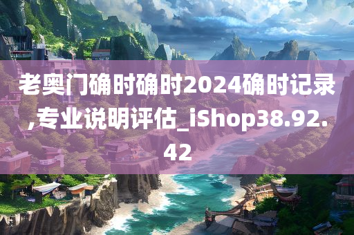 老奥门确时确时2024确时记录,专业说明评估_iShop38.92.42