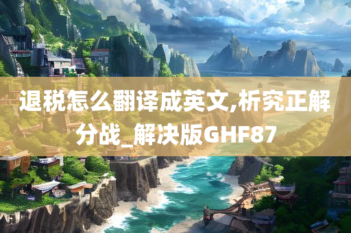 退税怎么翻译成英文,析究正解分战_解决版GHF87