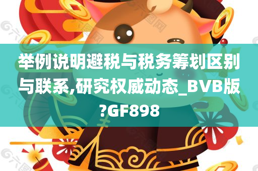 举例说明避税与税务筹划区别与联系,研究权威动态_BVB版?GF898