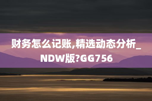 财务怎么记账,精选动态分析_NDW版?GG756