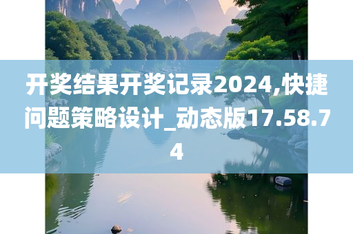 开奖结果开奖记录2024,快捷问题策略设计_动态版17.58.74