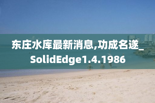 东庄水库最新消息,功成名遂_SolidEdge1.4.1986