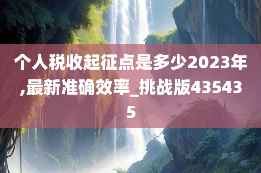 个人税收起征点是多少2023年,最新准确效率_挑战版435435