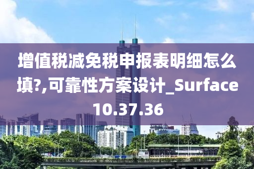 增值税减免税申报表明细怎么填?,可靠性方案设计_Surface10.37.36