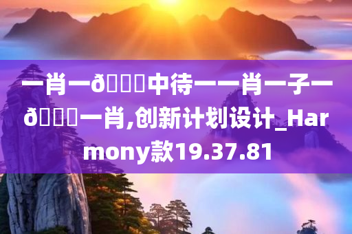 一肖一🐎中待一一肖一子一🐎一肖,创新计划设计_Harmony款19.37.81