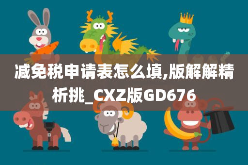 减免税申请表怎么填,版解解精析挑_CXZ版GD676