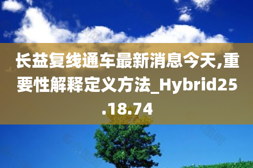 长益复线通车最新消息今天,重要性解释定义方法_Hybrid25.18.74