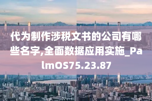 代为制作涉税文书的公司有哪些名字,全面数据应用实施_PalmOS75.23.87