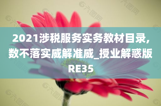 2021涉税服务实务教材目录,数不落实威解准威_授业解惑版RE35