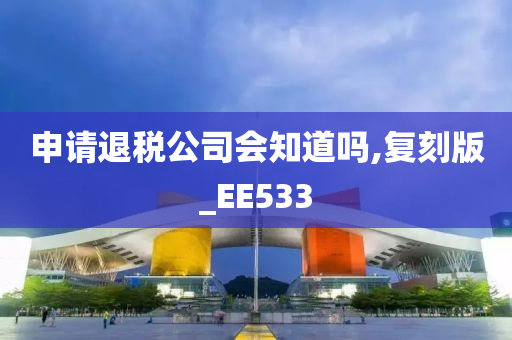 申请退税公司会知道吗,复刻版_EE533