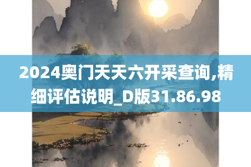 2024奥门天天六开采查询,精细评估说明_D版31.86.98