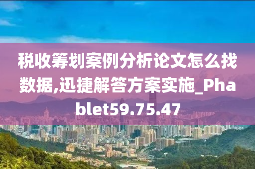 税收筹划案例分析论文怎么找数据,迅捷解答方案实施_Phablet59.75.47