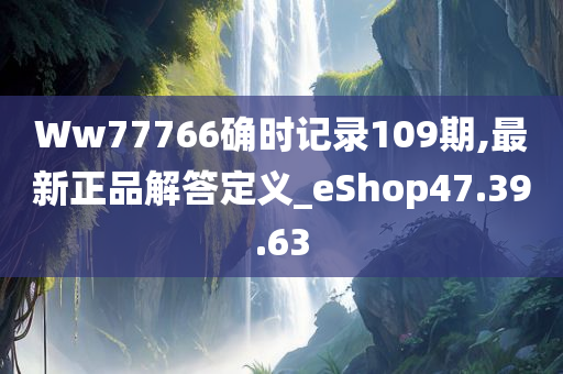 Ww77766确时记录109期,最新正品解答定义_eShop47.39.63